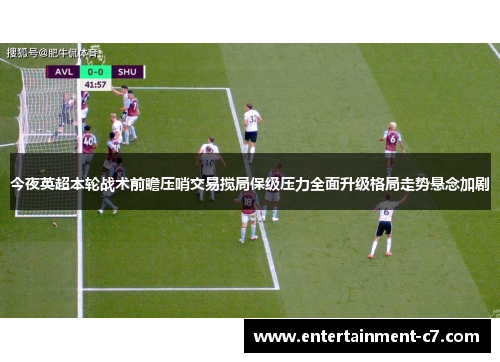 今夜英超本轮战术前瞻压哨交易搅局保级压力全面升级格局走势悬念加剧 今夜英超本轮战术前瞻压哨交易搅局保级压力全面升级格局走势悬念加剧