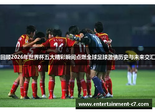 回顾2026年世界杯五大精彩瞬间点燃全球足球激情历史与未来交汇 回顾2026年世界杯五大精彩瞬间点燃全球足球激情历史与未来交汇