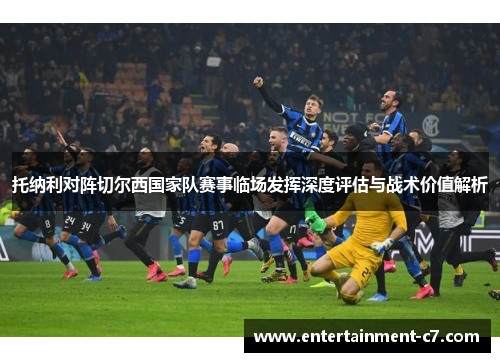 托纳利对阵切尔西国家队赛事临场发挥深度评估与战术价值解析 托纳利对阵切尔西国家队赛事临场发挥深度评估与战术价值解析