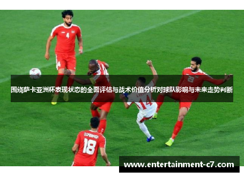 围绕萨卡亚洲杯表现状态的全面评估与战术价值分析对球队影响与未来走势判断 围绕萨卡亚洲杯表现状态的全面评估与战术价值分析对球队影响与未来走势判断
