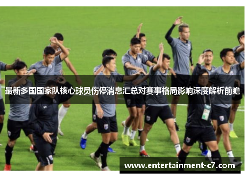 最新多国国家队核心球员伤停消息汇总对赛事格局影响深度解析前瞻 最新多国国家队核心球员伤停消息汇总对赛事格局影响深度解析前瞻