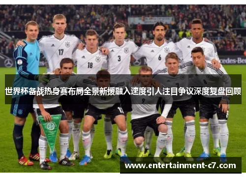 世界杯备战热身赛布局全景新援融入速度引人注目争议深度复盘回顾 世界杯备战热身赛布局全景新援融入速度引人注目争议深度复盘回顾