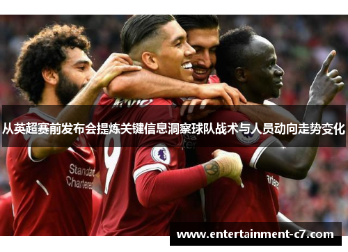 从英超赛前发布会提炼关键信息洞察球队战术与人员动向走势变化 从英超赛前发布会提炼关键信息洞察球队战术与人员动向走势变化
