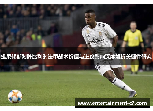 维尼修斯对阵比利时法甲战术价值与进攻影响深度解析关键性研究 维尼修斯对阵比利时法甲战术价值与进攻影响深度解析关键性研究