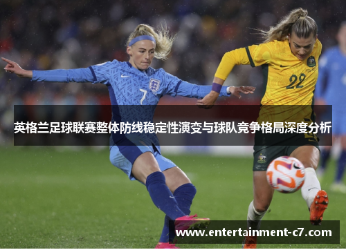 英格兰足球联赛整体防线稳定性演变与球队竞争格局深度分析 英格兰足球联赛整体防线稳定性演变与球队竞争格局深度分析