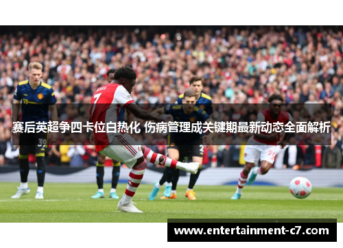 赛后英超争四卡位白热化 伤病管理成关键期最新动态全面解析 赛后英超争四卡位白热化 伤病管理成关键期最新动态全面解析
