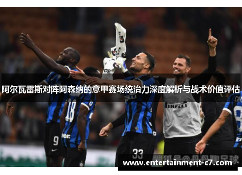 阿尔瓦雷斯对阵阿森纳的意甲赛场统治力深度解析与战术价值评估 阿尔瓦雷斯对阵阿森纳的意甲赛场统治力深度解析与战术价值评估