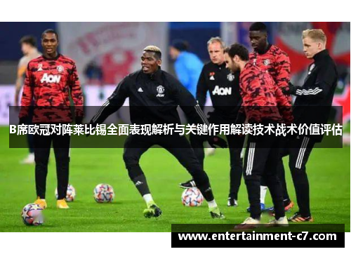 B席欧冠对阵莱比锡全面表现解析与关键作用解读技术战术价值评估 B席欧冠对阵莱比锡全面表现解析与关键作用解读技术战术价值评估
