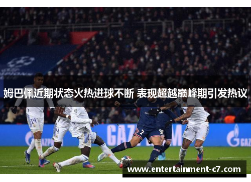 姆巴佩近期状态火热进球不断 表现超越巅峰期引发热议