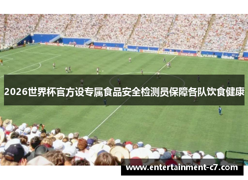 2026世界杯官方设专属食品安全检测员保障各队饮食健康 2026世界杯官方设专属食品安全检测员保障各队饮食健康