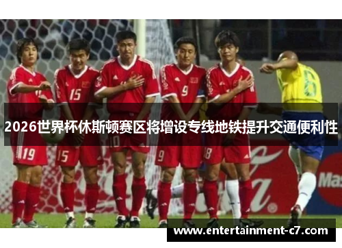 2026世界杯休斯顿赛区将增设专线地铁提升交通便利性 2026世界杯休斯顿赛区将增设专线地铁提升交通便利性