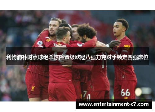 利物浦补时点球绝杀惊险晋级欧冠八强力克对手锁定四强席位 利物浦补时点球绝杀惊险晋级欧冠八强力克对手锁定四强席位