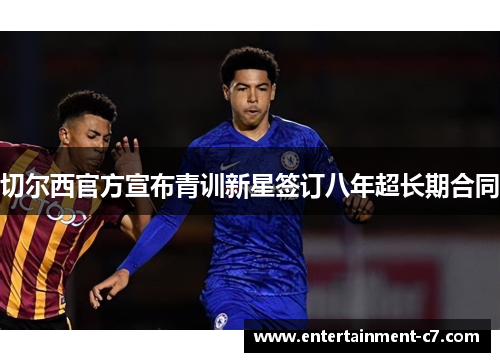 切尔西官方宣布青训新星签订八年超长期合同 切尔西官方宣布青训新星签订八年超长期合同