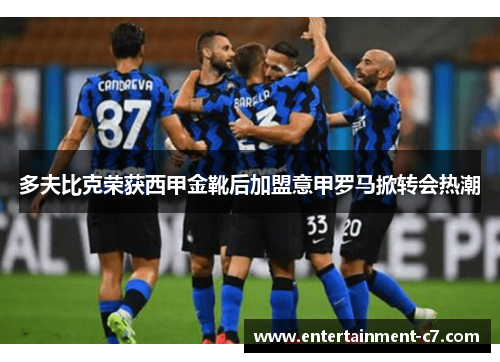 多夫比克荣获西甲金靴后加盟意甲罗马掀转会热潮 多夫比克荣获西甲金靴后加盟意甲罗马掀转会热潮
