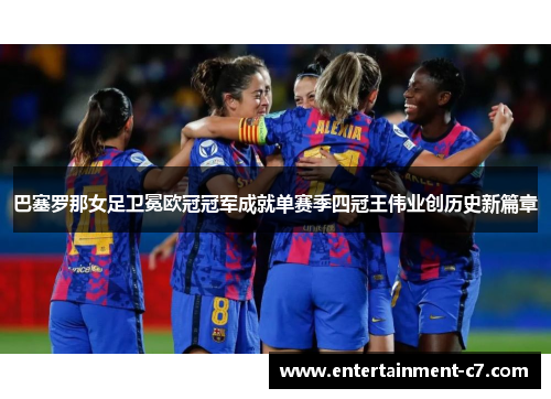 巴塞罗那女足卫冕欧冠冠军成就单赛季四冠王伟业创历史新篇章 巴塞罗那女足卫冕欧冠冠军成就单赛季四冠王伟业创历史新篇章