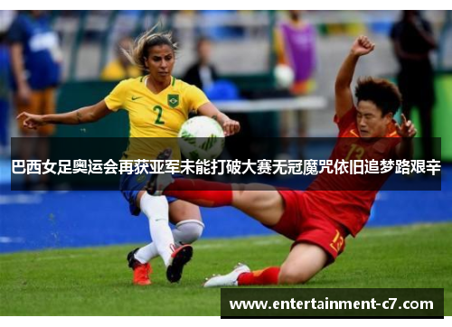 巴西女足奥运会再获亚军未能打破大赛无冠魔咒依旧追梦路艰辛