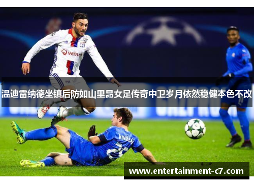 温迪雷纳德坐镇后防如山里昂女足传奇中卫岁月依然稳健本色不改