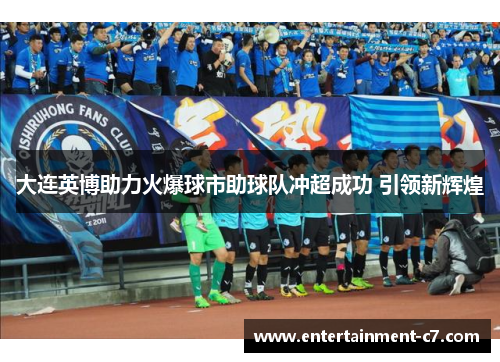 大连英博助力火爆球市助球队冲超成功 引领新辉煌
