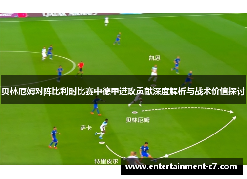 贝林厄姆对阵比利时比赛中德甲进攻贡献深度解析与战术价值探讨 贝林厄姆对阵比利时比赛中德甲进攻贡献深度解析与战术价值探讨