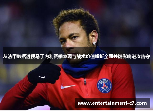 从法甲数据透视马丁内利赛季表现与战术价值解析全面关键影响进攻防守 从法甲数据透视马丁内利赛季表现与战术价值解析全面关键影响进攻防守