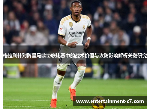 格拉利什对阵皇马欧协联比赛中的战术价值与攻防影响解析关键研究 格拉利什对阵皇马欧协联比赛中的战术价值与攻防影响解析关键研究