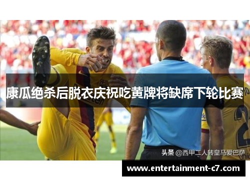 康瓜绝杀后脱衣庆祝吃黄牌将缺席下轮比赛 康瓜绝杀后脱衣庆祝吃黄牌将缺席下轮比赛