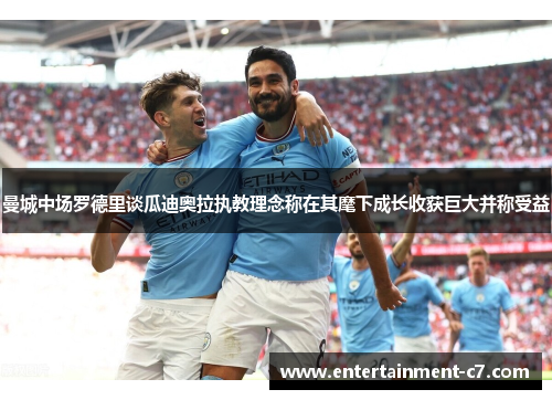 曼城中场罗德里谈瓜迪奥拉执教理念称在其麾下成长收获巨大并称受益