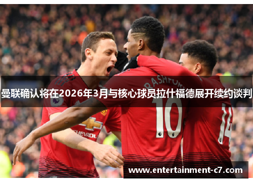 曼联确认将在2026年3月与核心球员拉什福德展开续约谈判