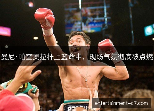 曼尼·帕奎奥拉杆上篮命中，现场气氛彻底被点燃